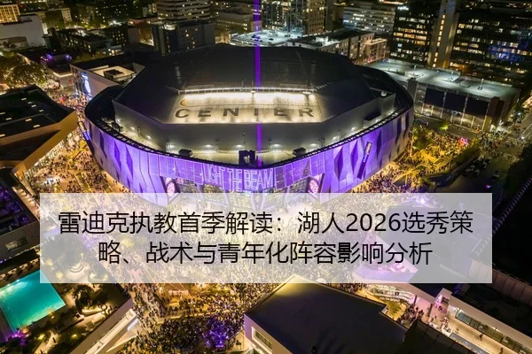 雷迪克执教首季解读：湖人2026选秀策略、战术与青年化阵容影响分析